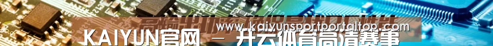 KAIYUN官网 - 开云体育高清赛事直播中心 - 移动端适配