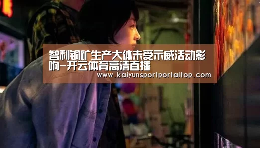 智利铜矿生产大体未受示威活动影响-开云体育高清直播(图2) 开云体育高清直播