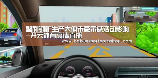 智利铜矿生产大体未受示威活动影响-开云体育高清直播(图3) 开云体育官方