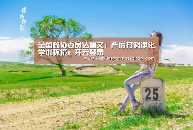 全国政协委员达建文:严厉打假净化学术环境:开云登录(图2) 开云体育官方