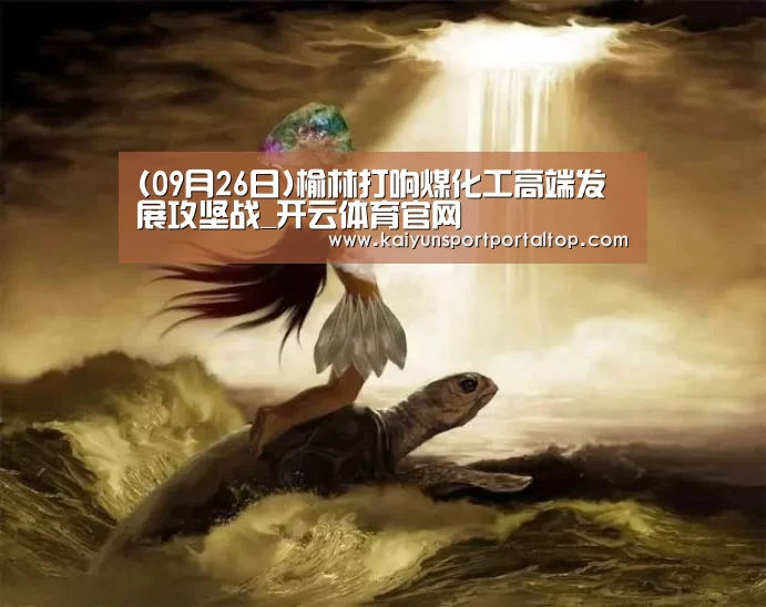(09月26日)榆林打响煤化工高端发展攻坚战_开云体育官网(图1) 开云体育官网
