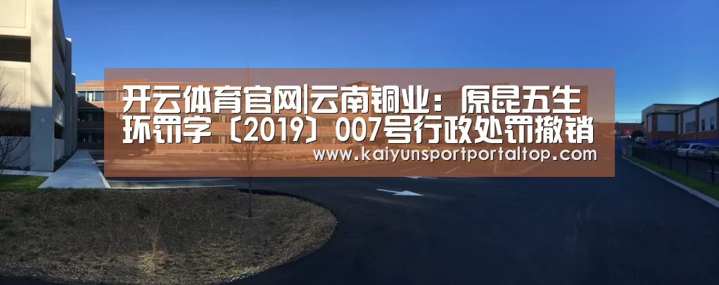 开云体育官网|云南铜业:原昆五生环罚字〔2019〕007号行政处罚撤销(图2) 开云体育高清直播
