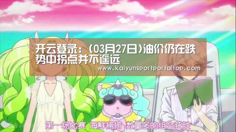 开云登录:(03月27日)油价仍在跌势中拐点并不遥远(图3) 开云体育官方