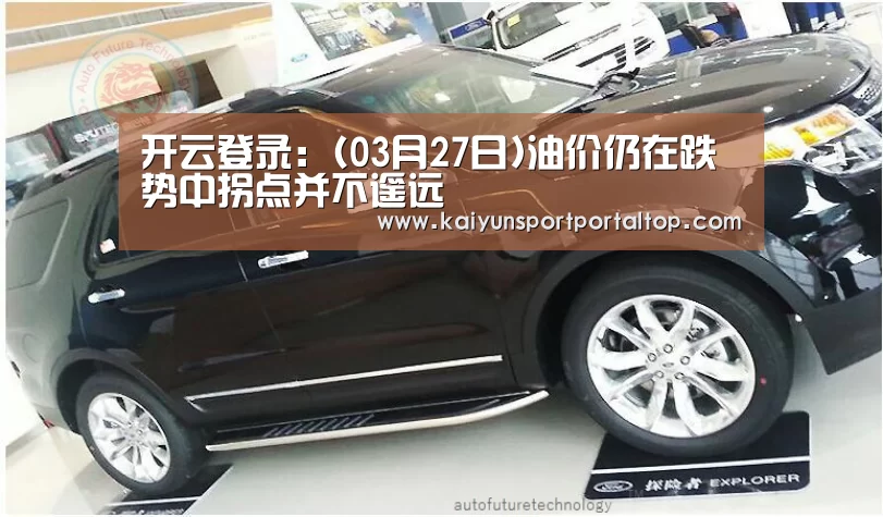 开云登录:(03月27日)油价仍在跌势中拐点并不遥远(图1) 开云登录