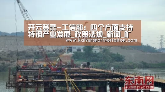 开云登录-工信部:四个方面支持特钢产业发展_政策法规_新闻_矿道网(图1) 开云登录
