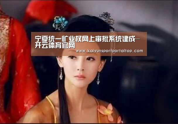 宁夏统一矿业权网上审批系统建成-开云体育官网(图1) 开云登录