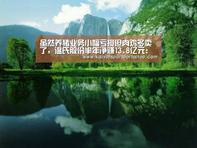 虽然养猪业务小幅亏损但肉鸡多卖了,温氏股份半年净赚13.8亿元:开云体育高清直播(图2) 开云体育高清直播